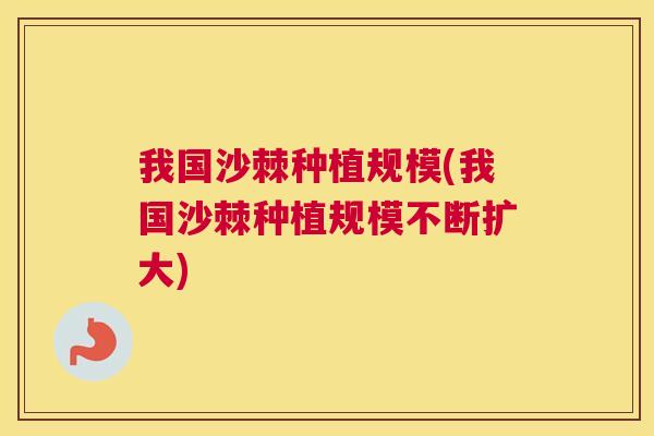 我国沙棘种植规模(我国沙棘种植规模不断扩大) 我国沙棘种植规模(我国沙棘种植规模不断扩大)