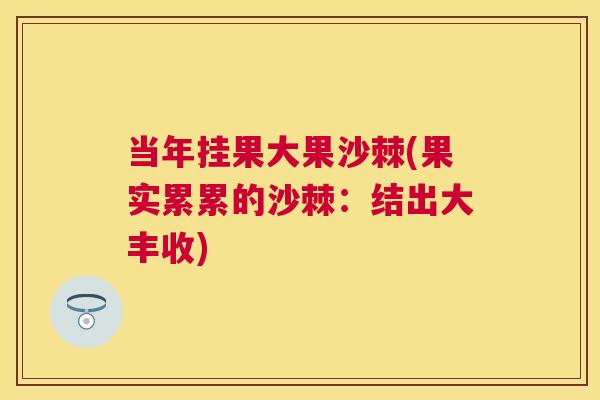 当年挂果大果沙棘(果实累累的沙棘：结出大丰收)