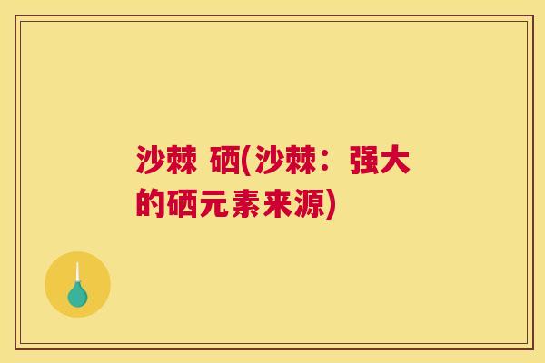沙棘 硒(沙棘：强大的硒元素来源)