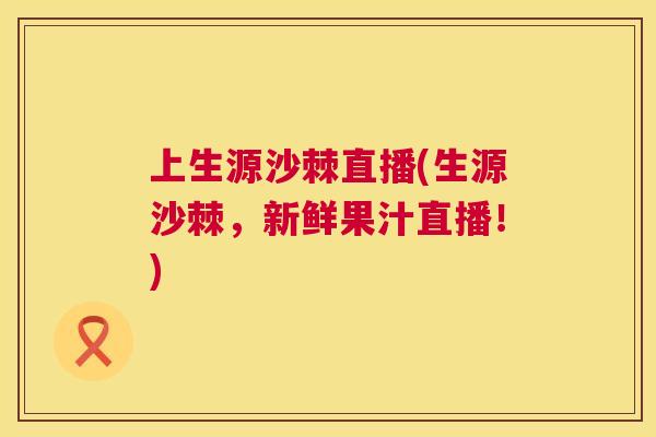 上生源沙棘直播(生源沙棘,新鲜果汁直播!)