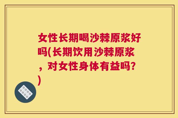 女性长期喝沙棘原浆好吗(长期饮用沙棘原浆,对女性身体有益吗?) 女性长期喝沙棘原浆好吗(长期饮用沙棘原浆,对女性身体有益吗?)