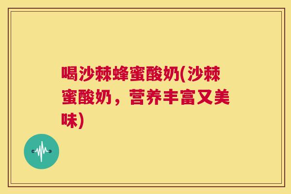 喝沙棘蜂蜜酸奶(沙棘蜜酸奶，营养丰富又美味)
