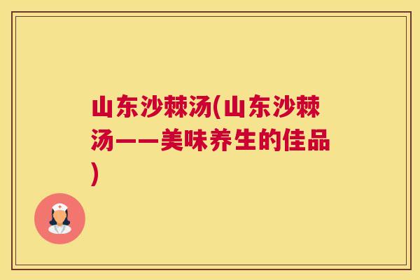 山东沙棘汤(山东沙棘汤——美味养生的佳品)