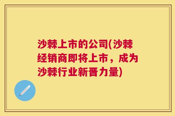 沙棘上市的公司(沙棘经销商即将上市，成为沙棘行业新晋力量)