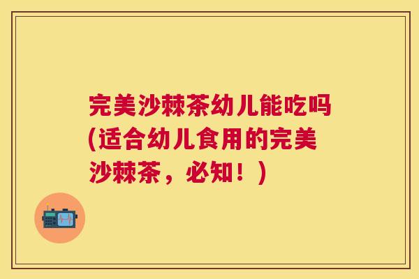 完美沙棘茶幼儿能吃吗(适合幼儿食用的完美沙棘茶，必知！)