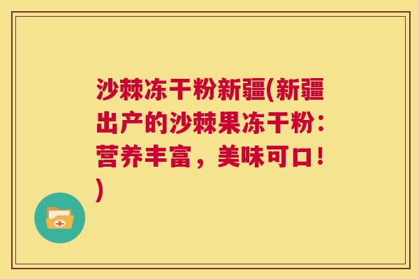 沙棘冻干粉新疆(新疆出产的沙棘果冻干粉：营养丰富，美味可口！)