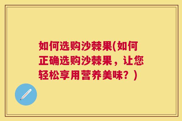 如何选购沙棘果(如何正确选购沙棘果,让您轻松享用营养美味?)