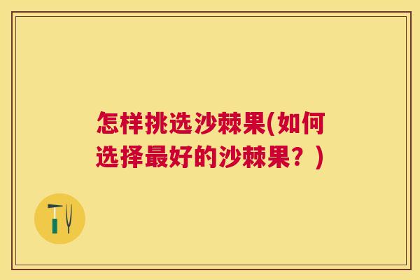 怎样挑选沙棘果(如何选择最好的沙棘果？)