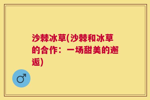 沙棘冰草(沙棘和冰草的合作：一场甜美的邂逅)