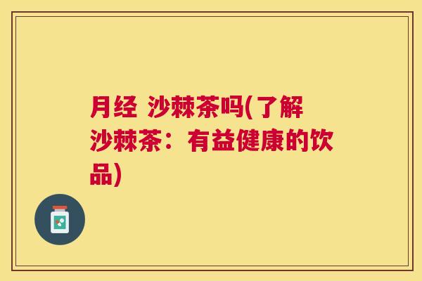 月经 沙棘茶吗(了解沙棘茶:有益健康的饮品)