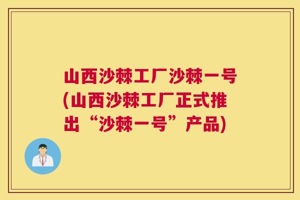 山西沙棘工厂沙棘一号(山西沙棘工厂正式推出“沙棘一号”产品)