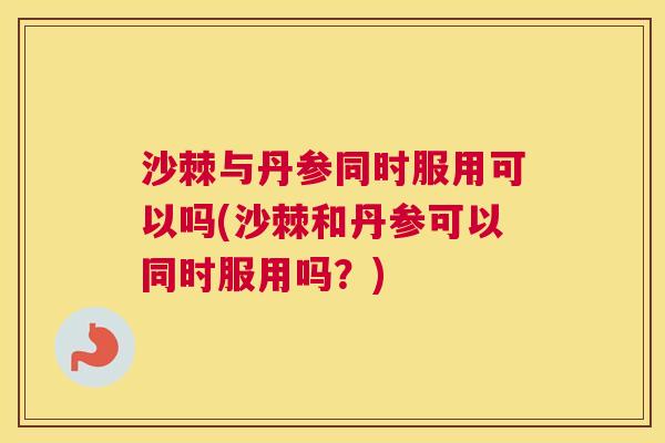 沙棘与丹参同时服用可以吗(沙棘和丹参可以同时服用吗？)