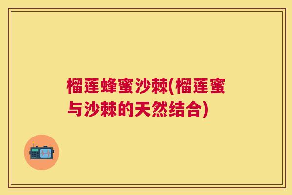 榴莲蜂蜜沙棘(榴莲蜜与沙棘的天然结合)