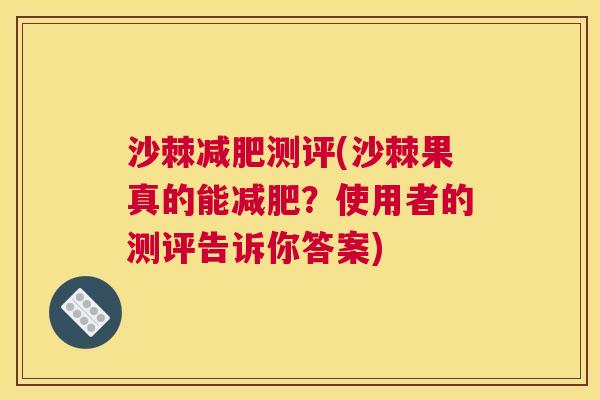 沙棘减肥测评(沙棘果真的能减肥？使用者的测评告诉你答案)
