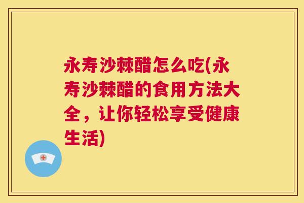 永寿沙棘醋怎么吃(永寿沙棘醋的食用方法大全，让你轻松享受健康生活)