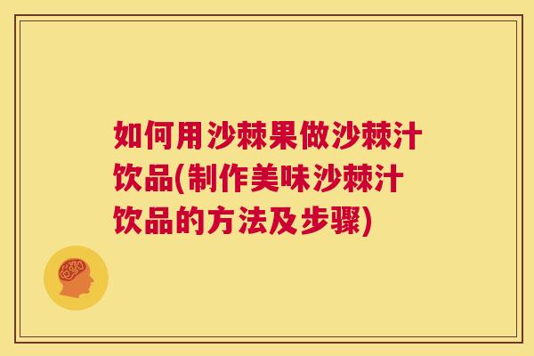 如何用沙棘果做沙棘汁饮品(制作美味沙棘汁饮品的方法及步骤)