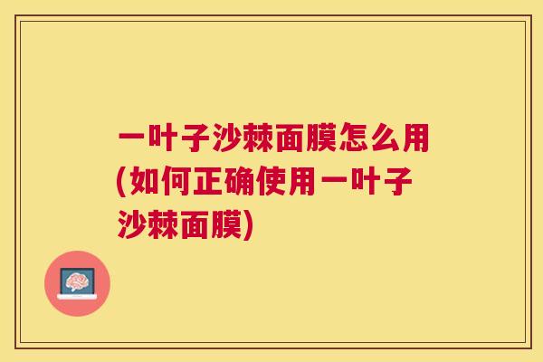 一叶子沙棘面膜怎么用(如何正确使用一叶子沙棘面膜)