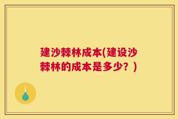 建沙棘林成本(建设沙棘林的成本是多少?)