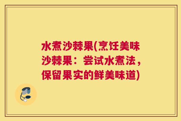 水煮沙棘果(烹饪美味沙棘果：尝试水煮法，保留果实的鲜美味道)