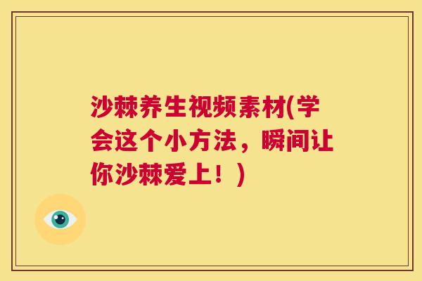 沙棘养生视频素材(学会这个小方法,瞬间让你沙棘爱上!)