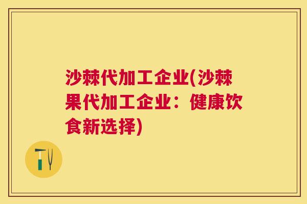 沙棘代加工企业(沙棘果代加工企业：健康饮食新选择)