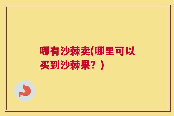 哪有沙棘卖(哪里可以买到沙棘果？)