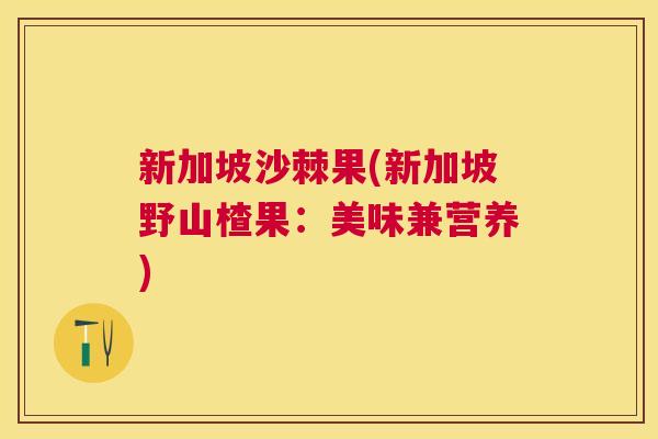 新加坡沙棘果(新加坡野山楂果：美味兼营养)