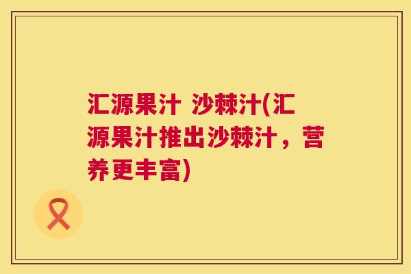 汇源果汁 沙棘汁(汇源果汁推出沙棘汁，营养更丰富)