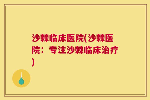 沙棘临床医院(沙棘医院:专注沙棘临床) 沙棘临床医院(沙棘医院:专注沙棘临床)