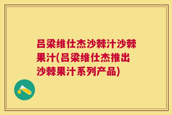 吕梁维仕杰沙棘汁沙棘果汁(吕梁维仕杰推出沙棘果汁系列产品)