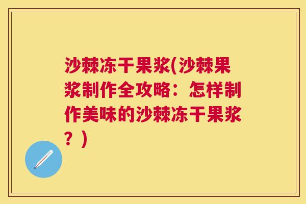 沙棘冻干果浆(沙棘果浆制作全攻略：怎样制作美味的沙棘冻干果浆？)
