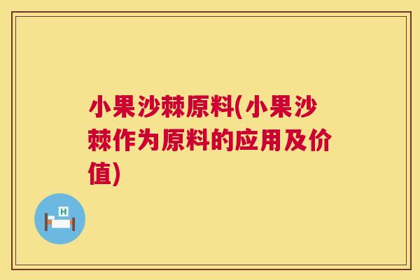 小果沙棘原料(小果沙棘作为原料的应用及价值)