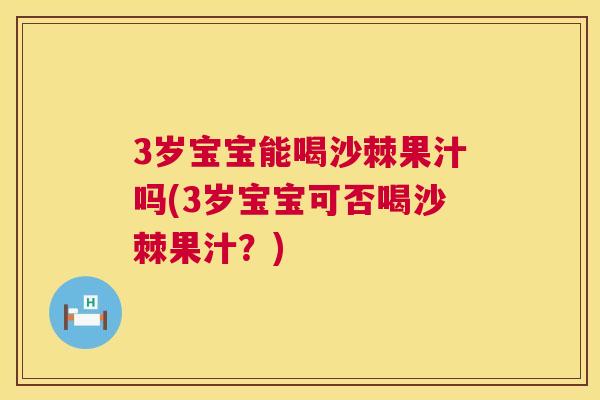 3岁宝宝能喝沙棘果汁吗(3岁宝宝可否喝沙棘果汁?)