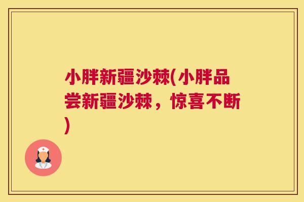小胖新疆沙棘(小胖品尝新疆沙棘，惊喜不断)