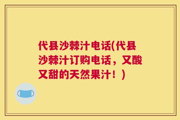 代县沙棘汁电话(代县沙棘汁订购电话，又酸又甜的天然果汁！)
