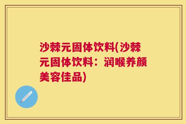 沙棘元固体饮料(沙棘元固体饮料：润喉养颜美容佳品)