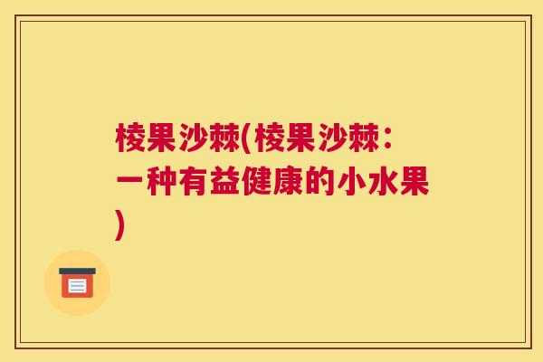 棱果沙棘(棱果沙棘:一种有益健康的小水果) 棱果沙棘(棱果沙棘:一种有益健康的小水果)