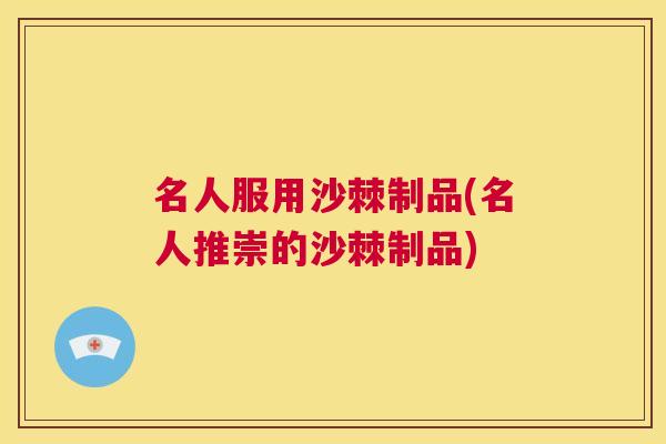 名人服用沙棘制品(名人推崇的沙棘制品)