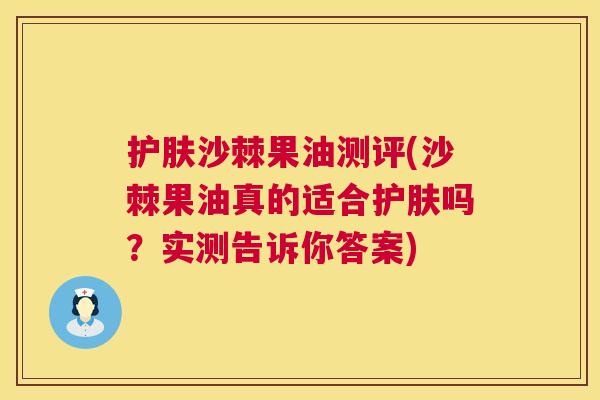护肤沙棘果油测评(沙棘果油真的适合护肤吗?实测告诉你答案)