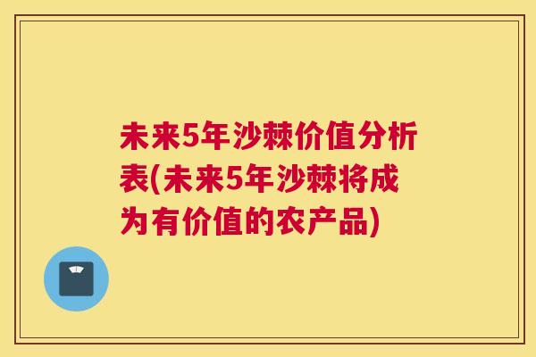 未来5年沙棘价值分析表(未来5年沙棘将成为有价值的农产品)