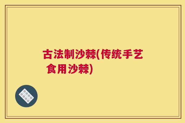 古法制沙棘(传统手艺 食用沙棘)