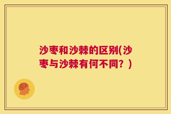 沙枣和沙棘的区别(沙枣与沙棘有何不同？)