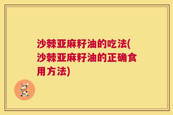 沙棘亚麻籽油的吃法(沙棘亚麻籽油的正确食用方法)