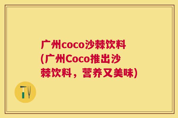 广州coco沙棘饮料(广州Coco推出沙棘饮料,营养又美味)