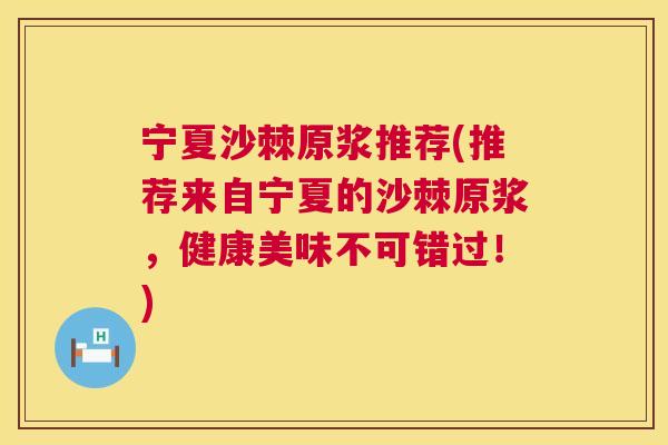 宁夏沙棘原浆推荐(推荐来自宁夏的沙棘原浆,健康美味不可错过!)