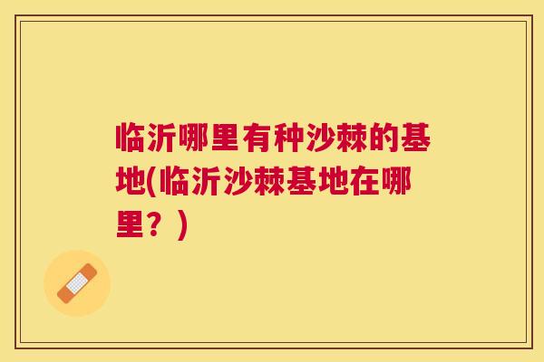 临沂哪里有种沙棘的基地(临沂沙棘基地在哪里？)