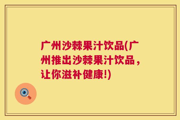 广州沙棘果汁饮品(广州推出沙棘果汁饮品,让你滋补健康!)