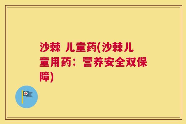 沙棘 儿童药(沙棘儿童用药：营养安全双保障)