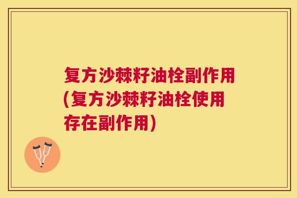 复方沙棘籽油栓副作用(复方沙棘籽油栓使用存在副作用)