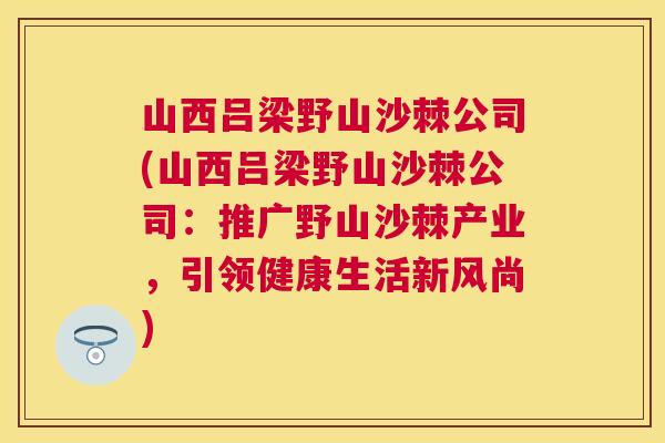 山西吕梁野山沙棘公司(山西吕梁野山沙棘公司：推广野山沙棘产业，引领健康生活新风尚)